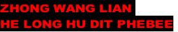 ZHONG WANG LIAN 
HE LONG HU DIT PHEBEE
